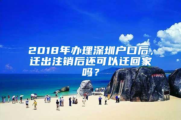 2018年办理深圳户口后，迁出注销后还可以迁回家吗？