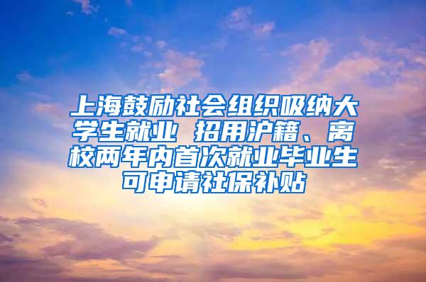 上海鼓励社会组织吸纳大学生就业 招用沪籍、离校两年内首次就业毕业生可申请社保补贴