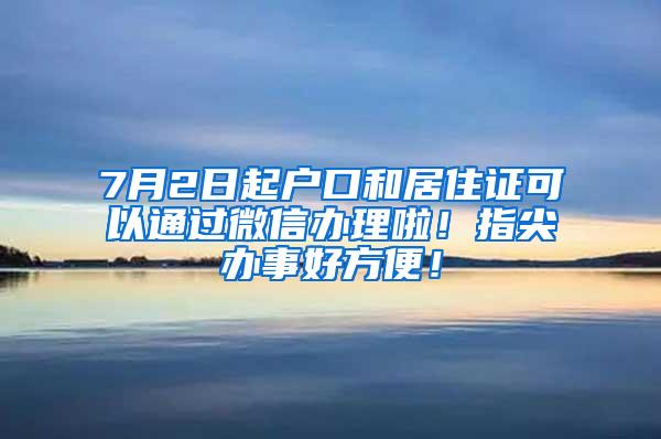 7月2日起户口和居住证可以通过微信办理啦！指尖办事好方便！