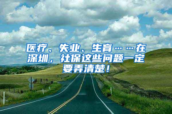 医疗、失业、生育……在深圳，社保这些问题一定要弄清楚！