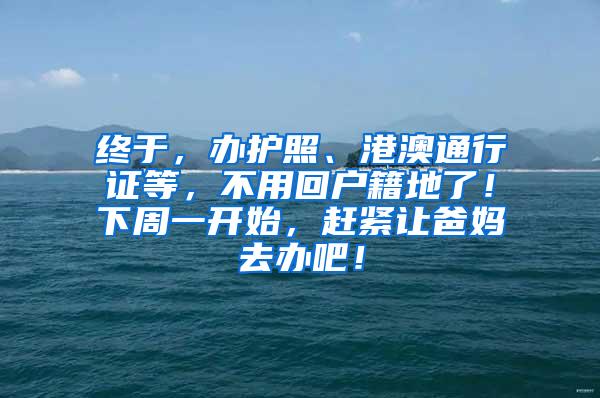 终于，办护照、港澳通行证等，不用回户籍地了！下周一开始，赶紧让爸妈去办吧！