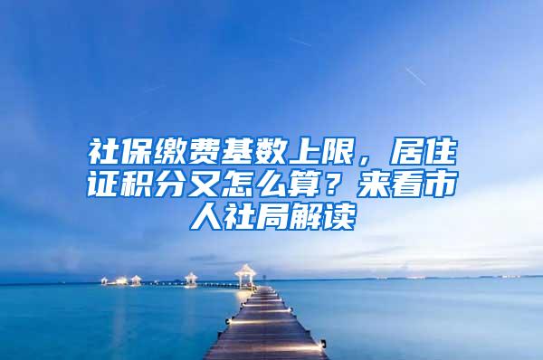 社保缴费基数上限，居住证积分又怎么算？来看市人社局解读