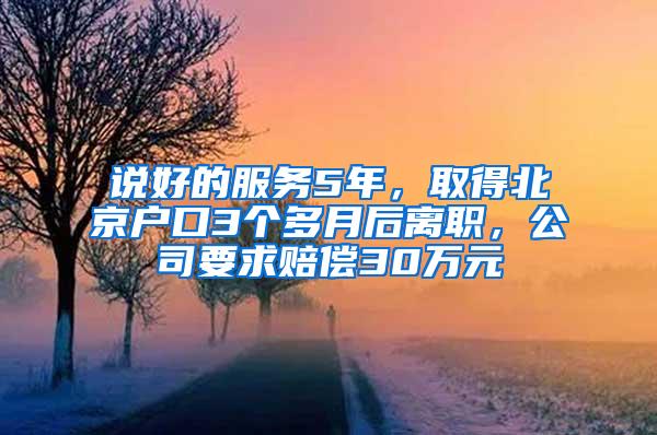 说好的服务5年，取得北京户口3个多月后离职，公司要求赔偿30万元