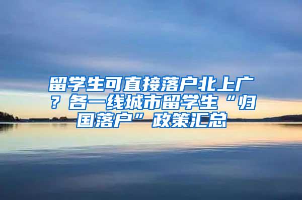 留学生可直接落户北上广？各一线城市留学生“归国落户”政策汇总