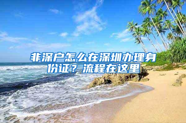 非深户怎么在深圳办理身份证？流程在这里