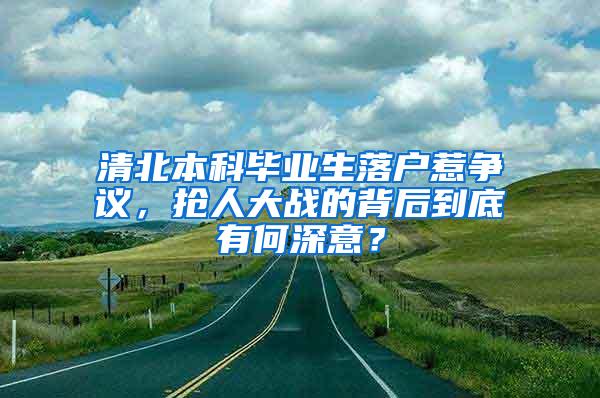 清北本科毕业生落户惹争议，抢人大战的背后到底有何深意？