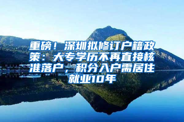 重磅！深圳拟修订户籍政策：大专学历不再直接核准落户，积分入户需居住就业10年