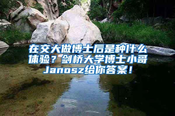 在交大做博士后是种什么体验？剑桥大学博士小哥Janosz给你答案！