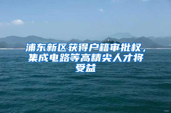 浦东新区获得户籍审批权，集成电路等高精尖人才将受益