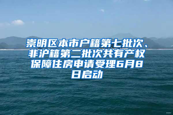 崇明区本市户籍第七批次、非沪籍第二批次共有产权保障住房申请受理6月8日启动