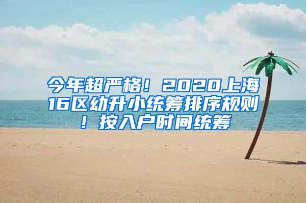 今年超严格！2020上海16区幼升小统筹排序规则！按入户时间统筹