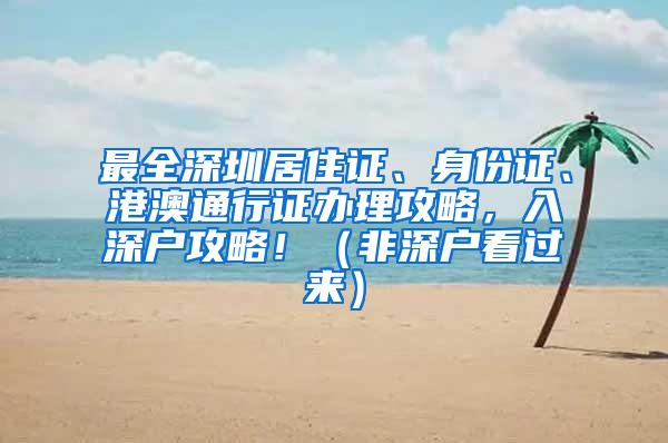 最全深圳居住证、身份证、港澳通行证办理攻略，入深户攻略！（非深户看过来）