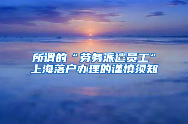 所谓的“劳务派遣员工”上海落户办理的谨慎须知