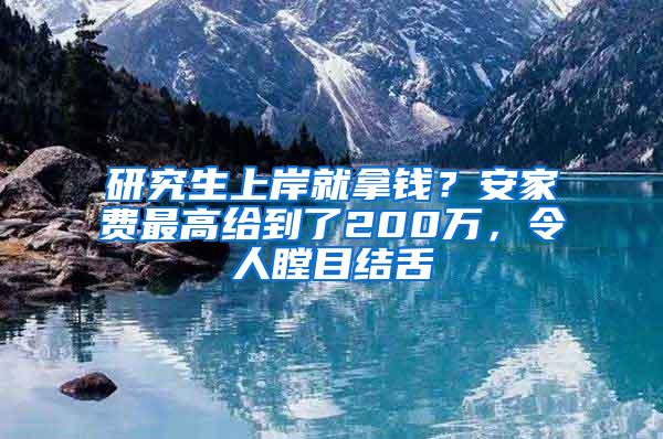 研究生上岸就拿钱？安家费最高给到了200万，令人瞠目结舌