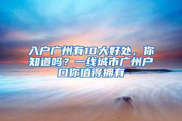 入户广州有10大好处，你知道吗？一线城市广州户口你值得拥有
