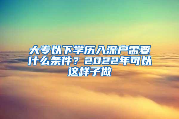 大专以下学历入深户需要什么条件？2022年可以这样子做