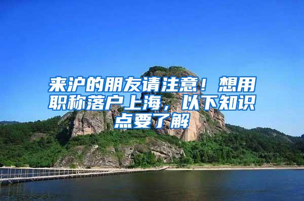 来沪的朋友请注意！想用职称落户上海，以下知识点要了解