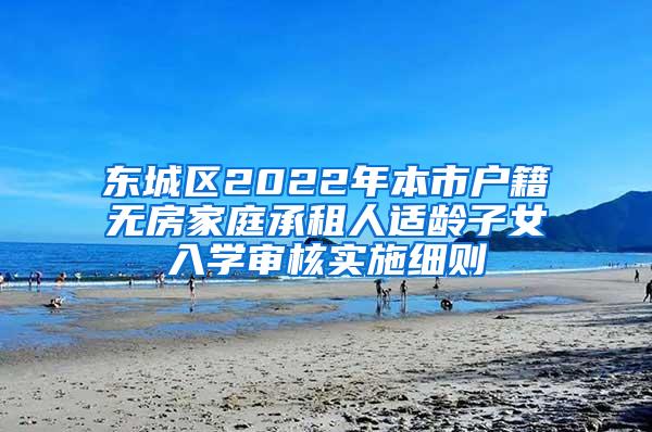 东城区2022年本市户籍无房家庭承租人适龄子女入学审核实施细则