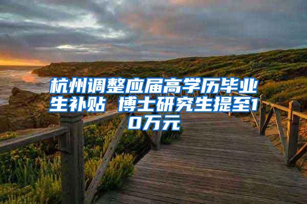 杭州调整应届高学历毕业生补贴 博士研究生提至10万元