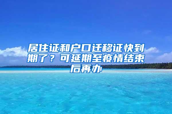 居住证和户口迁移证快到期了？可延期至疫情结束后再办