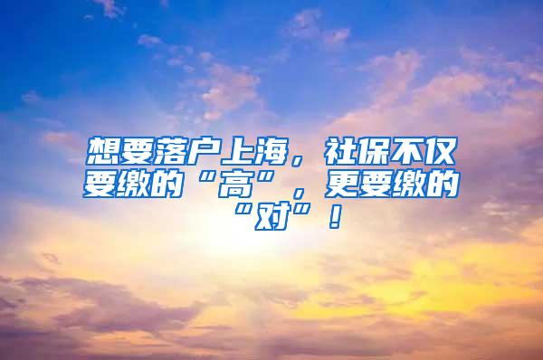 想要落户上海，社保不仅要缴的“高”，更要缴的“对”！