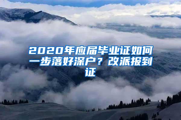 2020年应届毕业证如何一步落好深户？改派报到证