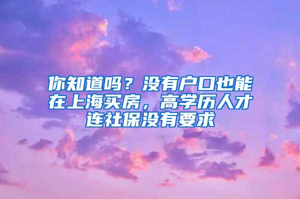 你知道吗？没有户口也能在上海买房，高学历人才连社保没有要求