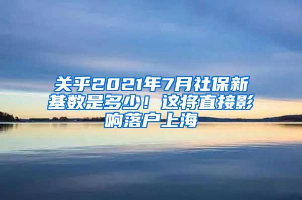 关乎2021年7月社保新基数是多少！这将直接影响落户上海