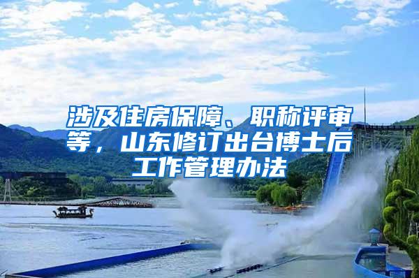 涉及住房保障、职称评审等，山东修订出台博士后工作管理办法