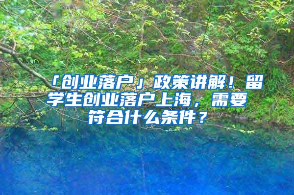 「创业落户」政策讲解！留学生创业落户上海，需要符合什么条件？