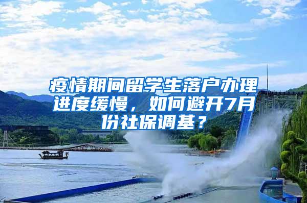 疫情期间留学生落户办理进度缓慢，如何避开7月份社保调基？