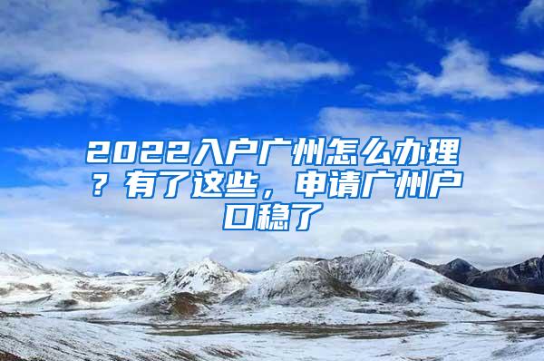 2022入户广州怎么办理？有了这些，申请广州户口稳了