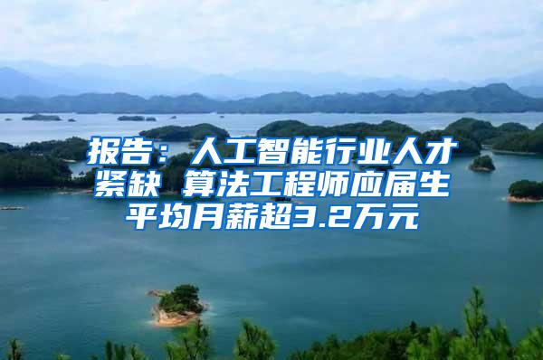 报告：人工智能行业人才紧缺 算法工程师应届生平均月薪超3.2万元