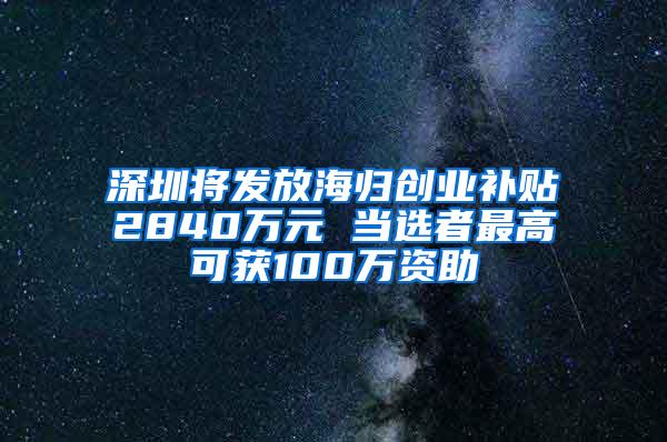 深圳将发放海归创业补贴2840万元 当选者最高可获100万资助