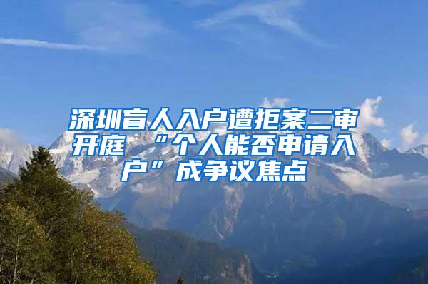 深圳盲人入户遭拒案二审开庭 “个人能否申请入户”成争议焦点