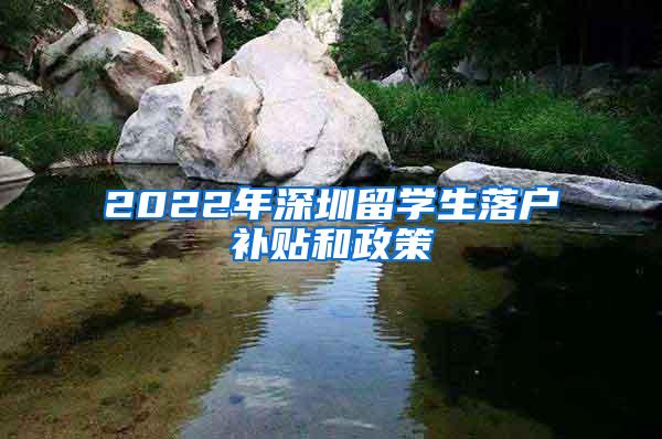 2022年深圳留学生落户补贴和政策