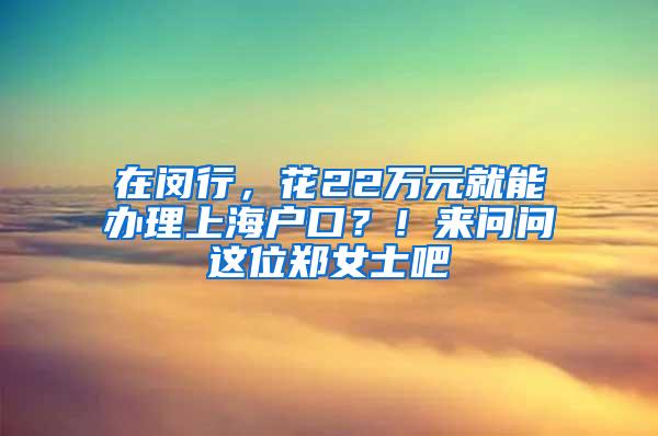 在闵行，花22万元就能办理上海户口？！来问问这位郑女士吧