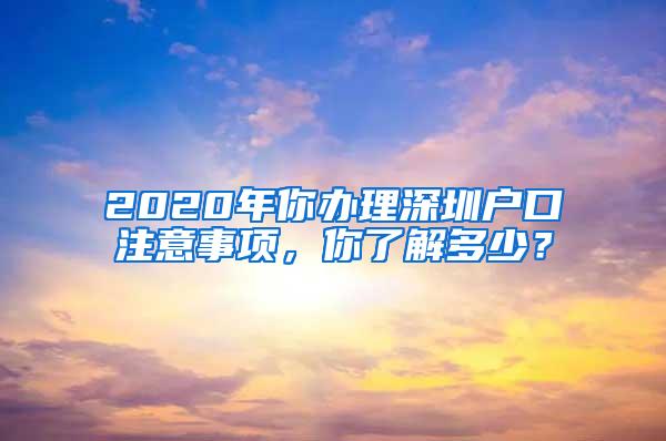 2020年你办理深圳户口注意事项，你了解多少？