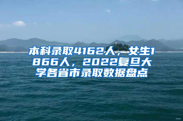 本科录取4162人，女生1866人，2022复旦大学各省市录取数据盘点