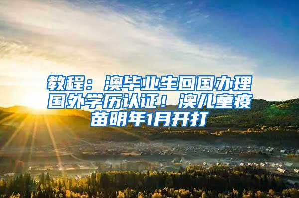 教程：澳毕业生回国办理国外学历认证！澳儿童疫苗明年1月开打