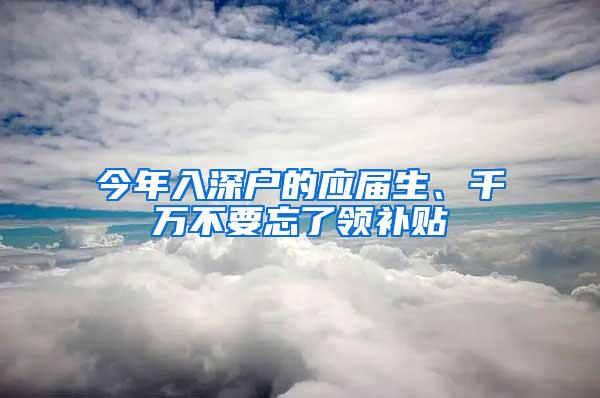 今年入深户的应届生、千万不要忘了领补贴