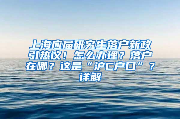 上海应届研究生落户新政引热议！怎么办理？落户在哪？这是“沪C户口”？详解→