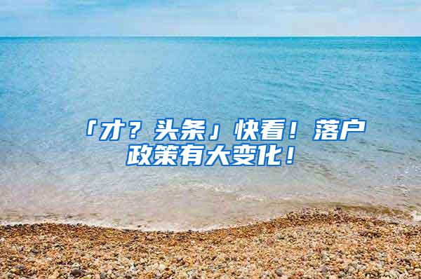 「才？头条」快看！落户政策有大变化！