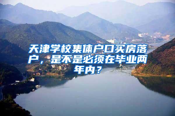 天津学校集体户口买房落户，是不是必须在毕业两年内？