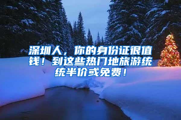 深圳人，你的身份证很值钱！到这些热门地旅游统统半价或免费！