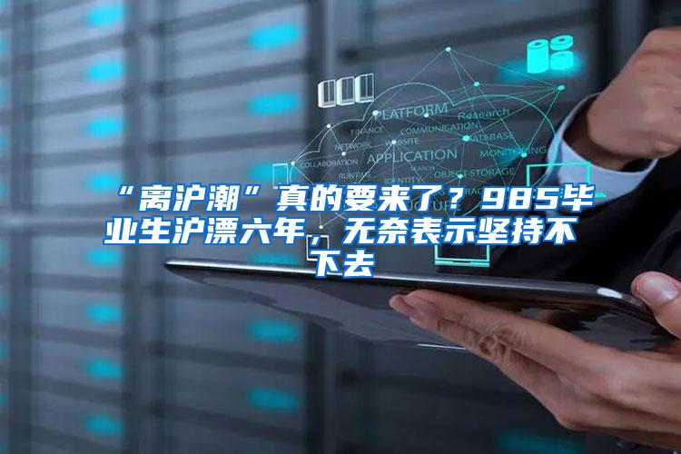 “离沪潮”真的要来了？985毕业生沪漂六年，无奈表示坚持不下去