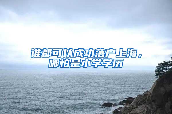 谁都可以成功落户上海，哪怕是小学学历