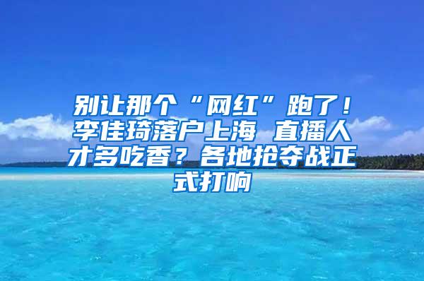 别让那个“网红”跑了！李佳琦落户上海 直播人才多吃香？各地抢夺战正式打响