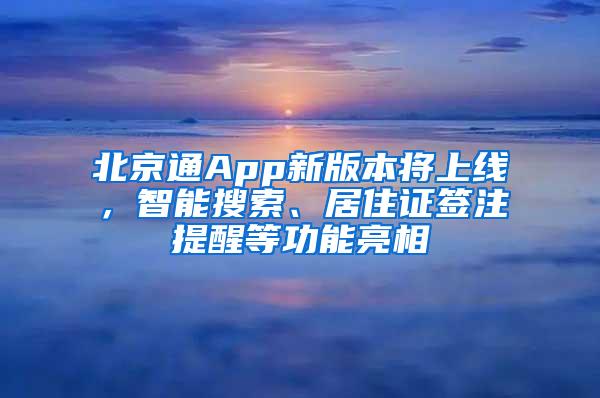 北京通App新版本将上线，智能搜索、居住证签注提醒等功能亮相