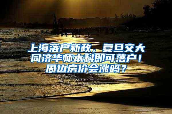 上海落户新政，复旦交大同济华师本科即可落户！周边房价会涨吗？